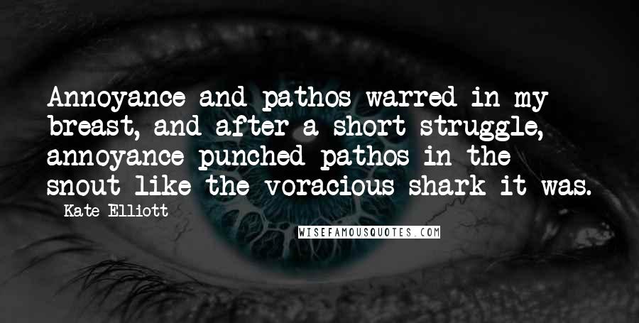 Kate Elliott Quotes: Annoyance and pathos warred in my breast, and after a short struggle, annoyance punched pathos in the snout like the voracious shark it was.