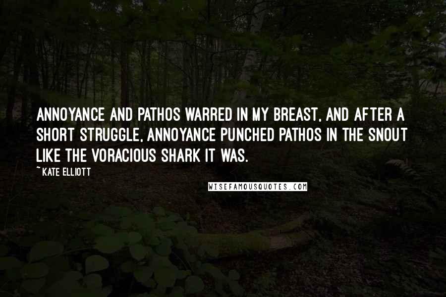 Kate Elliott Quotes: Annoyance and pathos warred in my breast, and after a short struggle, annoyance punched pathos in the snout like the voracious shark it was.