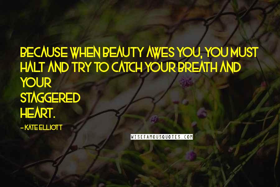 Kate Elliott Quotes: Because when beauty awes you, you must halt and try to catch your breath and your staggered heart.