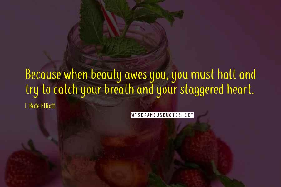 Kate Elliott Quotes: Because when beauty awes you, you must halt and try to catch your breath and your staggered heart.