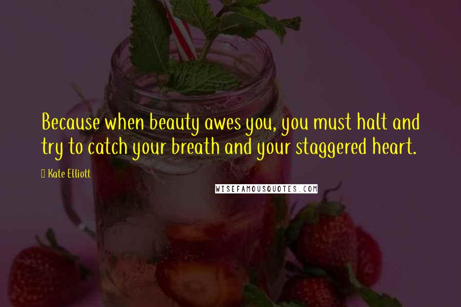 Kate Elliott Quotes: Because when beauty awes you, you must halt and try to catch your breath and your staggered heart.