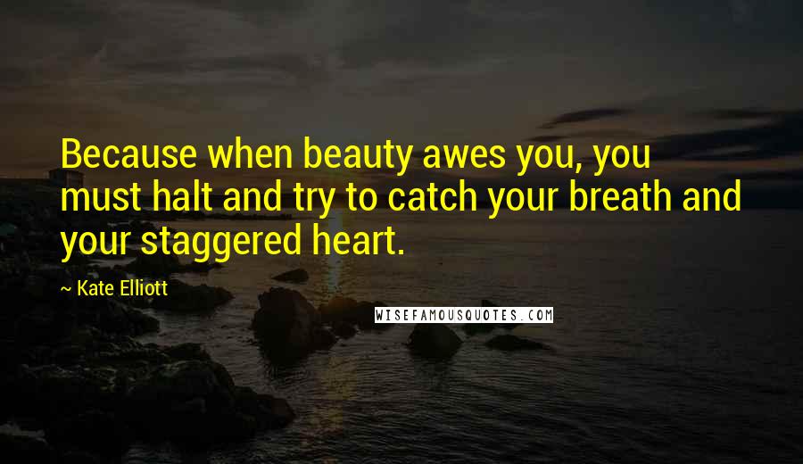 Kate Elliott Quotes: Because when beauty awes you, you must halt and try to catch your breath and your staggered heart.