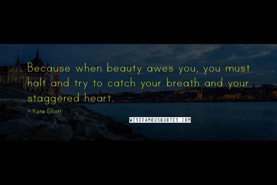 Kate Elliott Quotes: Because when beauty awes you, you must halt and try to catch your breath and your staggered heart.