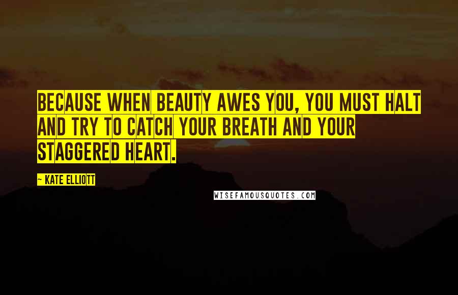 Kate Elliott Quotes: Because when beauty awes you, you must halt and try to catch your breath and your staggered heart.
