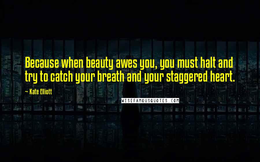 Kate Elliott Quotes: Because when beauty awes you, you must halt and try to catch your breath and your staggered heart.