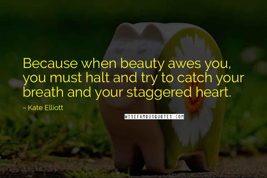 Kate Elliott Quotes: Because when beauty awes you, you must halt and try to catch your breath and your staggered heart.