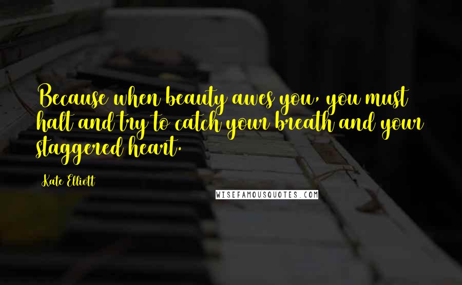 Kate Elliott Quotes: Because when beauty awes you, you must halt and try to catch your breath and your staggered heart.