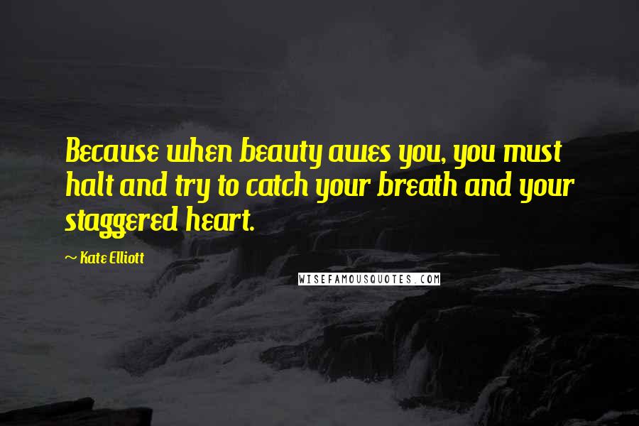 Kate Elliott Quotes: Because when beauty awes you, you must halt and try to catch your breath and your staggered heart.