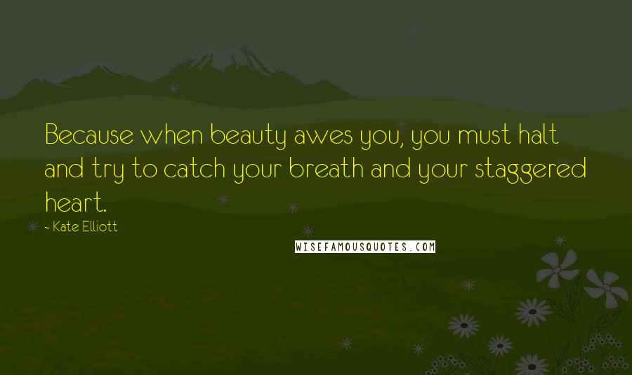 Kate Elliott Quotes: Because when beauty awes you, you must halt and try to catch your breath and your staggered heart.