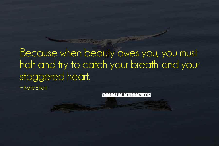 Kate Elliott Quotes: Because when beauty awes you, you must halt and try to catch your breath and your staggered heart.