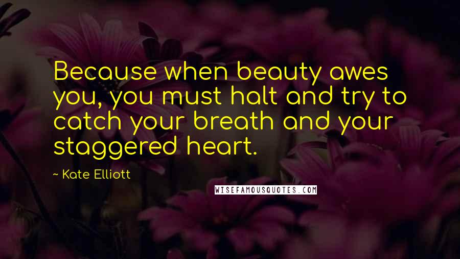 Kate Elliott Quotes: Because when beauty awes you, you must halt and try to catch your breath and your staggered heart.