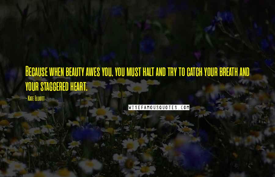 Kate Elliott Quotes: Because when beauty awes you, you must halt and try to catch your breath and your staggered heart.