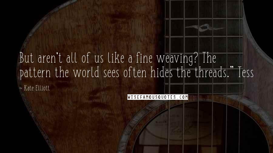 Kate Elliott Quotes: But aren't all of us like a fine weaving? The pattern the world sees often hides the threads." Tess