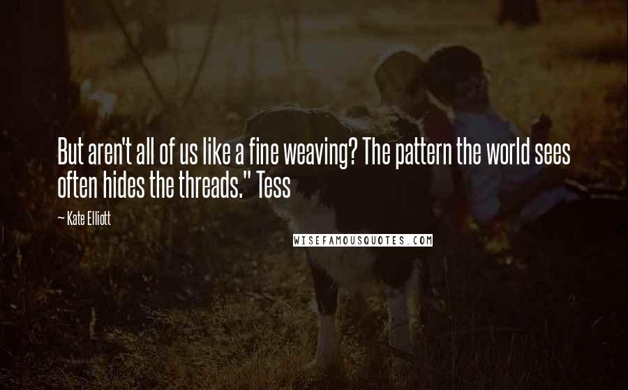 Kate Elliott Quotes: But aren't all of us like a fine weaving? The pattern the world sees often hides the threads." Tess