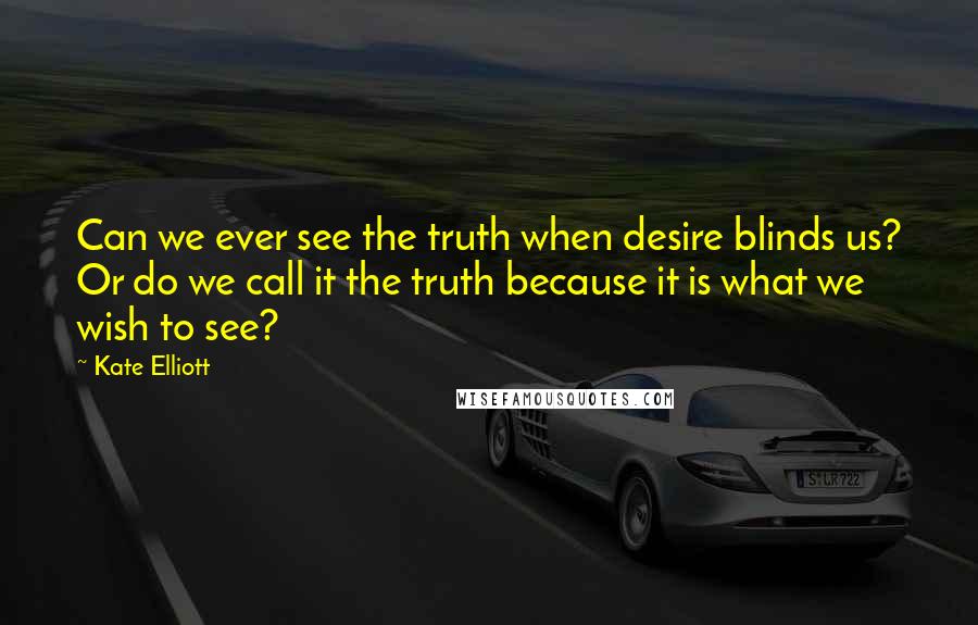 Kate Elliott Quotes: Can we ever see the truth when desire blinds us? Or do we call it the truth because it is what we wish to see?