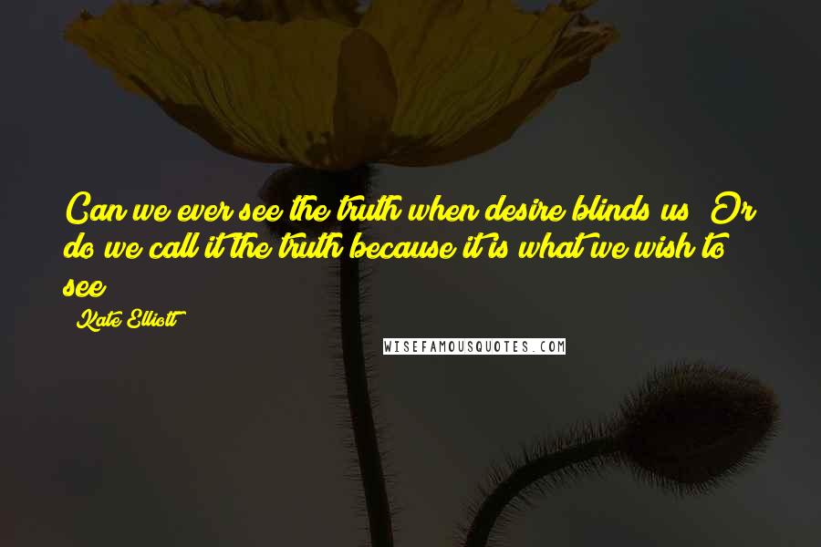 Kate Elliott Quotes: Can we ever see the truth when desire blinds us? Or do we call it the truth because it is what we wish to see?