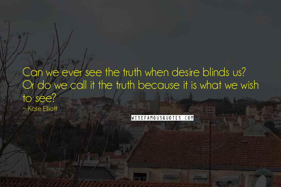 Kate Elliott Quotes: Can we ever see the truth when desire blinds us? Or do we call it the truth because it is what we wish to see?