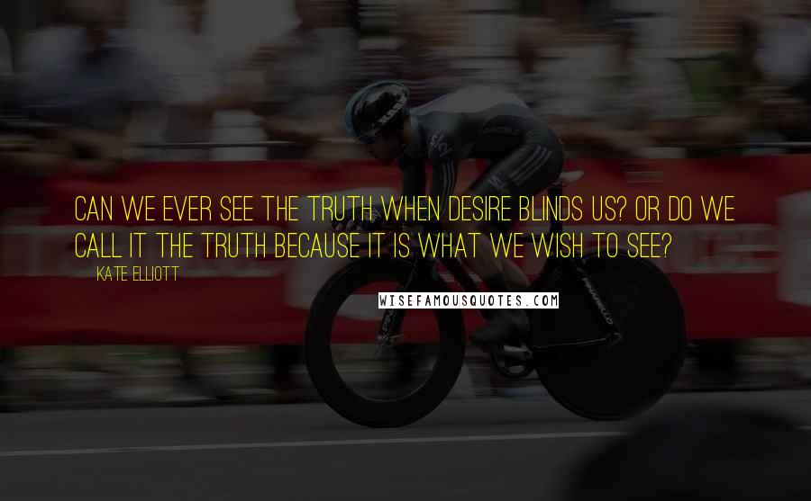 Kate Elliott Quotes: Can we ever see the truth when desire blinds us? Or do we call it the truth because it is what we wish to see?