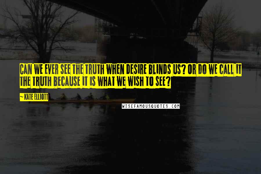 Kate Elliott Quotes: Can we ever see the truth when desire blinds us? Or do we call it the truth because it is what we wish to see?