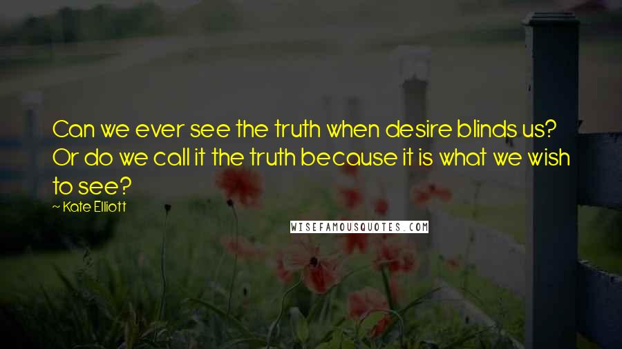 Kate Elliott Quotes: Can we ever see the truth when desire blinds us? Or do we call it the truth because it is what we wish to see?