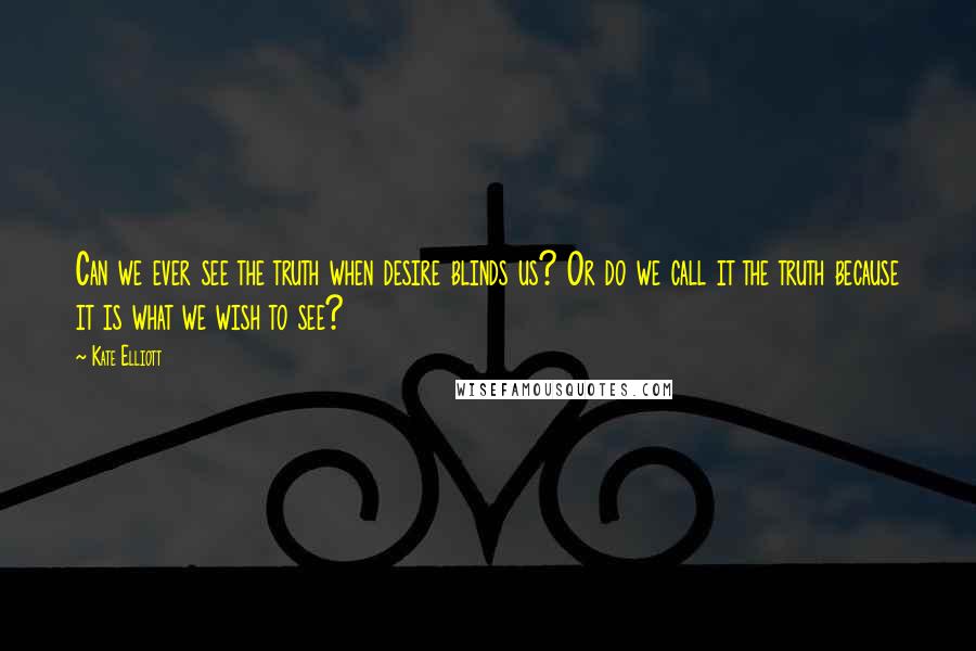 Kate Elliott Quotes: Can we ever see the truth when desire blinds us? Or do we call it the truth because it is what we wish to see?