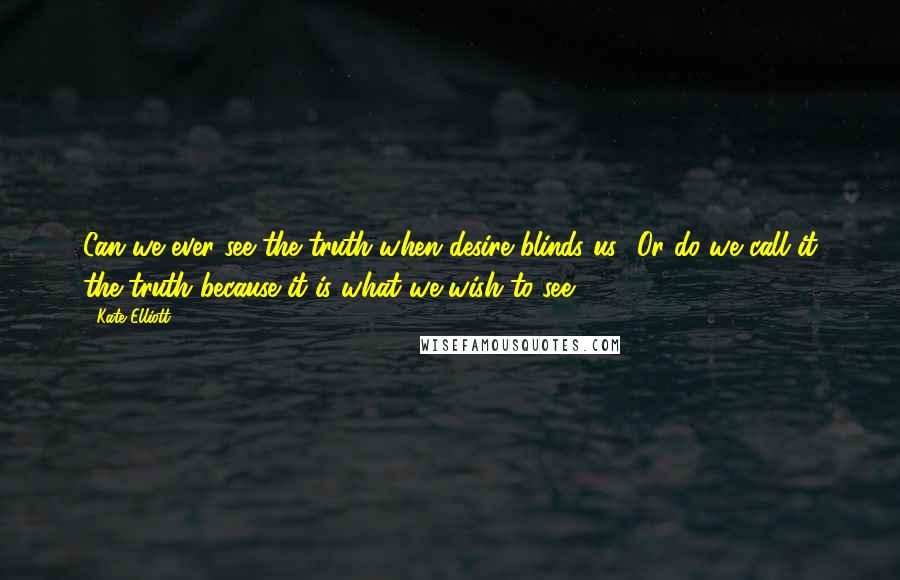 Kate Elliott Quotes: Can we ever see the truth when desire blinds us? Or do we call it the truth because it is what we wish to see?