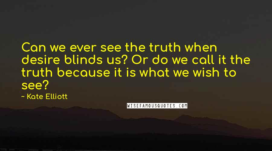 Kate Elliott Quotes: Can we ever see the truth when desire blinds us? Or do we call it the truth because it is what we wish to see?