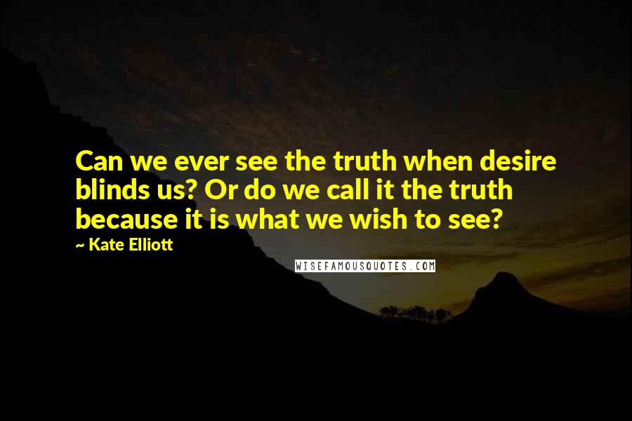 Kate Elliott Quotes: Can we ever see the truth when desire blinds us? Or do we call it the truth because it is what we wish to see?