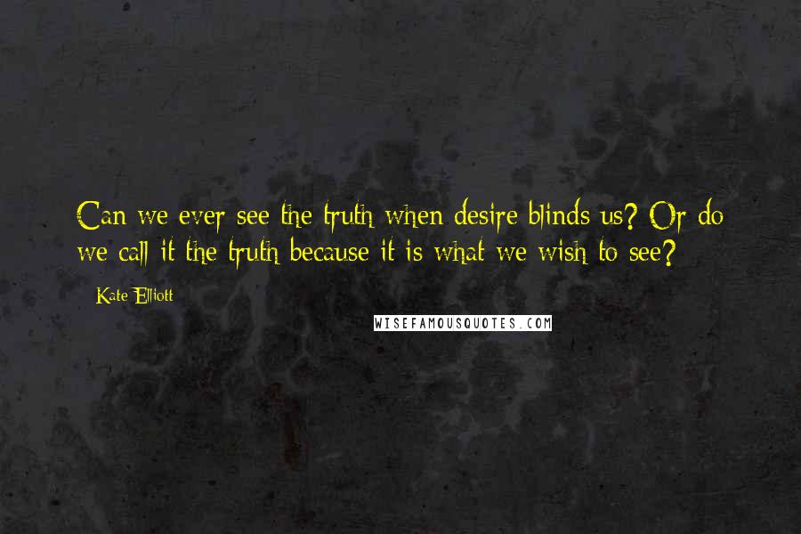 Kate Elliott Quotes: Can we ever see the truth when desire blinds us? Or do we call it the truth because it is what we wish to see?