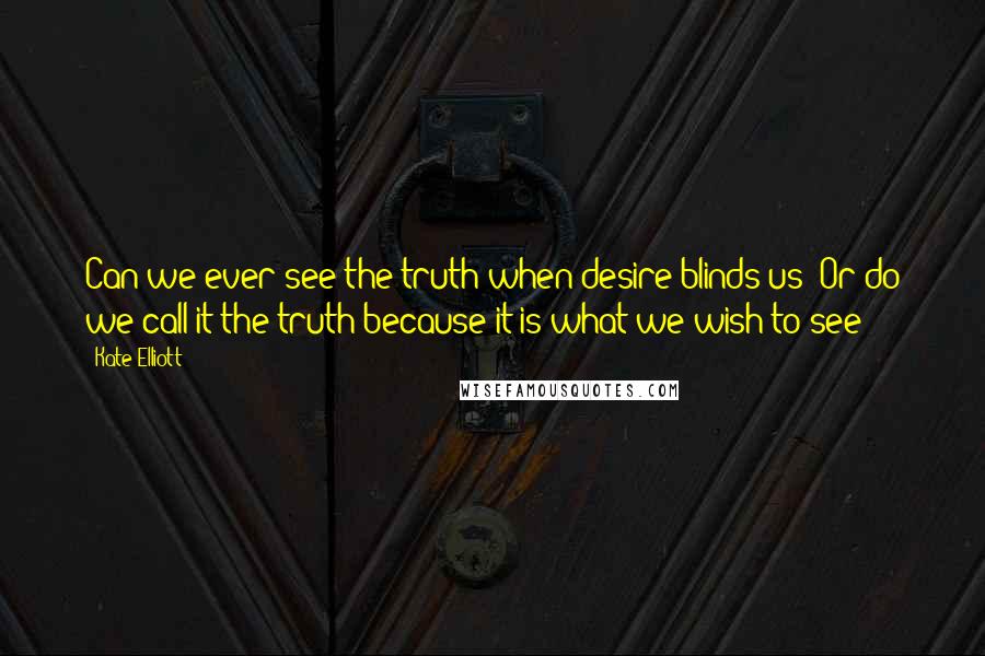 Kate Elliott Quotes: Can we ever see the truth when desire blinds us? Or do we call it the truth because it is what we wish to see?