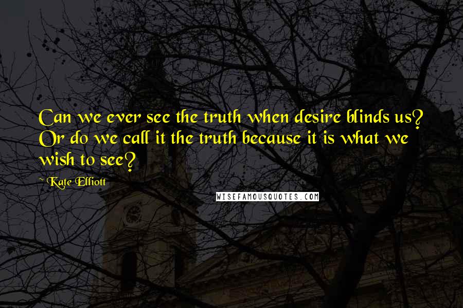 Kate Elliott Quotes: Can we ever see the truth when desire blinds us? Or do we call it the truth because it is what we wish to see?