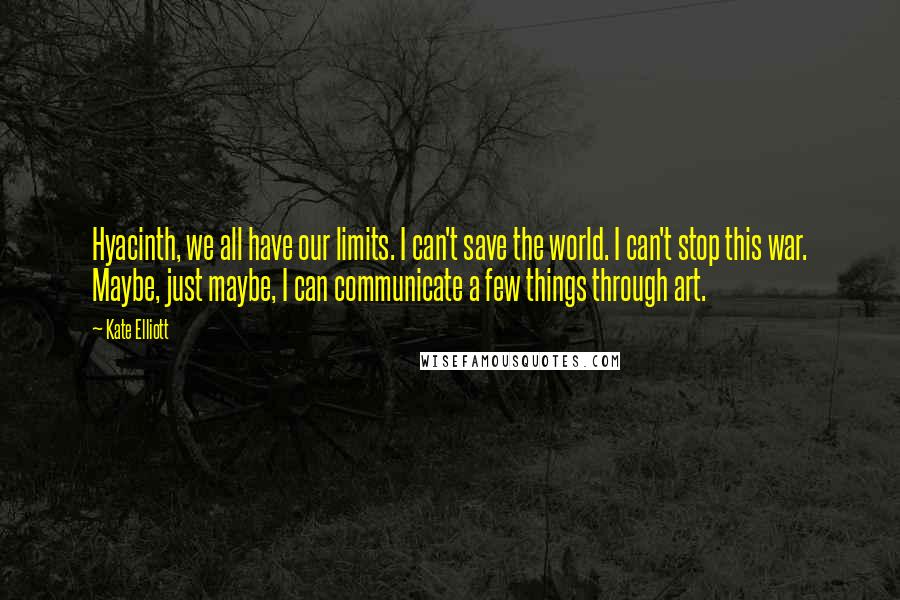 Kate Elliott Quotes: Hyacinth, we all have our limits. I can't save the world. I can't stop this war. Maybe, just maybe, I can communicate a few things through art.