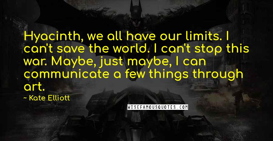 Kate Elliott Quotes: Hyacinth, we all have our limits. I can't save the world. I can't stop this war. Maybe, just maybe, I can communicate a few things through art.