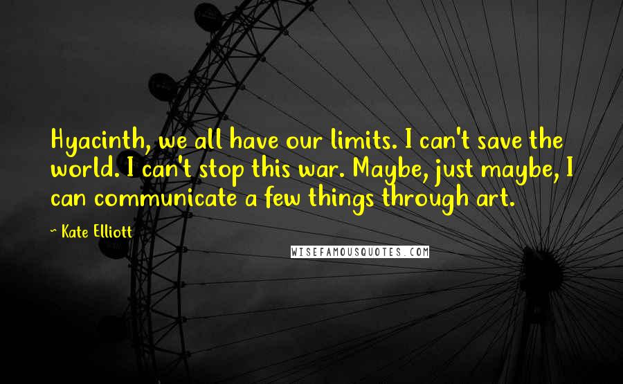 Kate Elliott Quotes: Hyacinth, we all have our limits. I can't save the world. I can't stop this war. Maybe, just maybe, I can communicate a few things through art.