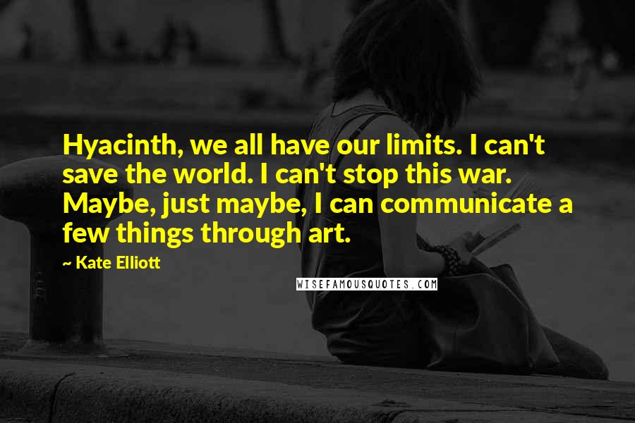 Kate Elliott Quotes: Hyacinth, we all have our limits. I can't save the world. I can't stop this war. Maybe, just maybe, I can communicate a few things through art.