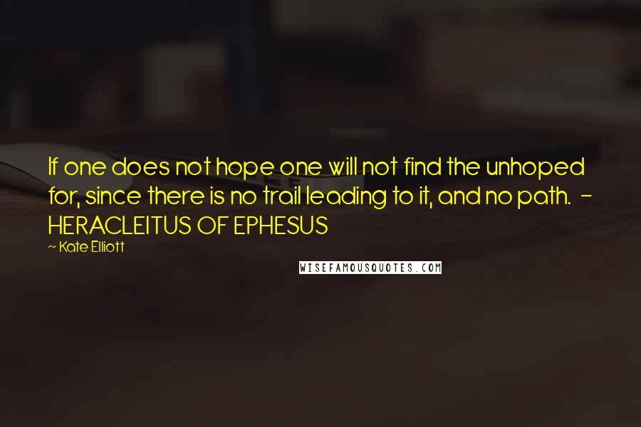 Kate Elliott Quotes: If one does not hope one will not find the unhoped for, since there is no trail leading to it, and no path. - HERACLEITUS OF EPHESUS