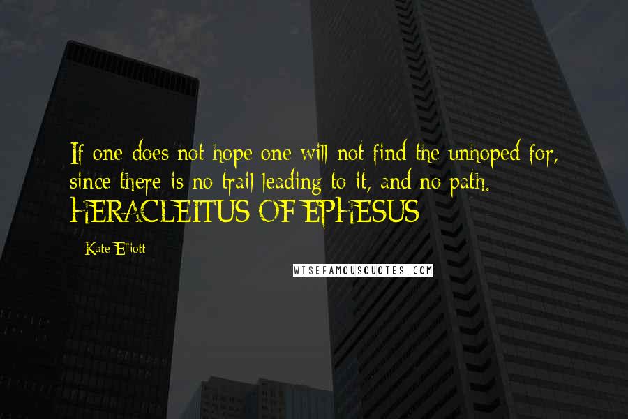 Kate Elliott Quotes: If one does not hope one will not find the unhoped for, since there is no trail leading to it, and no path.  - HERACLEITUS OF EPHESUS
