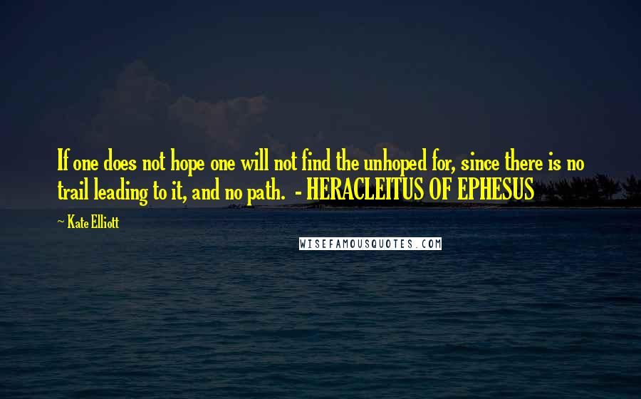 Kate Elliott Quotes: If one does not hope one will not find the unhoped for, since there is no trail leading to it, and no path.  - HERACLEITUS OF EPHESUS