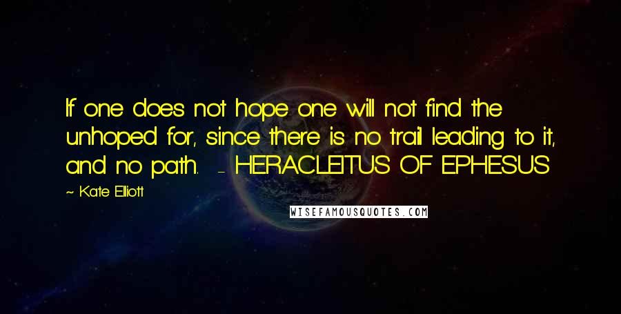 Kate Elliott Quotes: If one does not hope one will not find the unhoped for, since there is no trail leading to it, and no path.  - HERACLEITUS OF EPHESUS