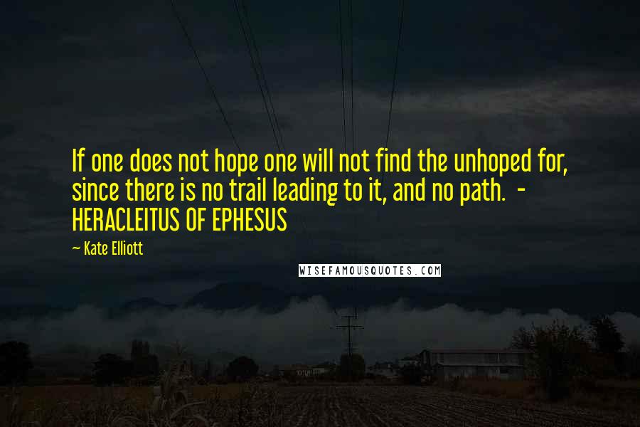 Kate Elliott Quotes: If one does not hope one will not find the unhoped for, since there is no trail leading to it, and no path.  - HERACLEITUS OF EPHESUS
