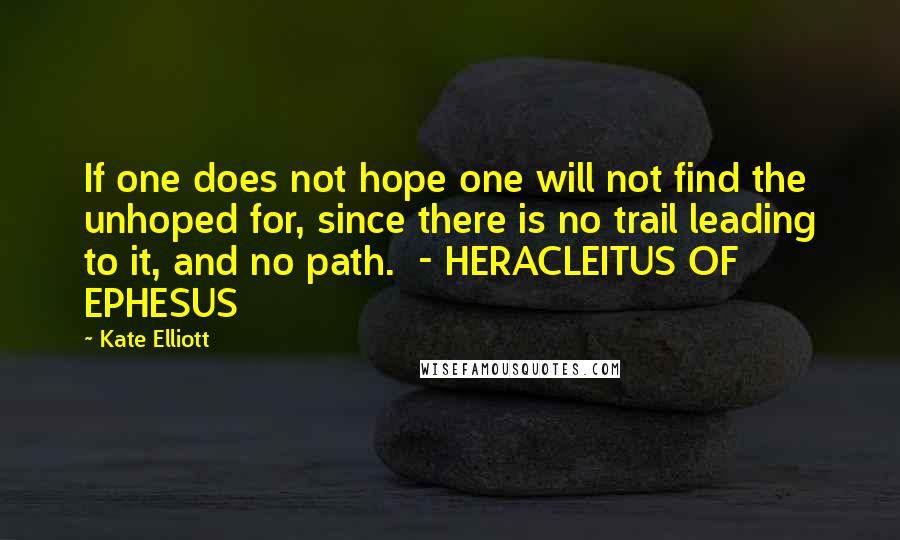 Kate Elliott Quotes: If one does not hope one will not find the unhoped for, since there is no trail leading to it, and no path.  - HERACLEITUS OF EPHESUS