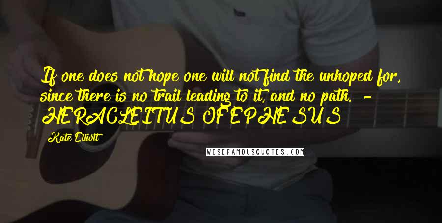 Kate Elliott Quotes: If one does not hope one will not find the unhoped for, since there is no trail leading to it, and no path.  - HERACLEITUS OF EPHESUS