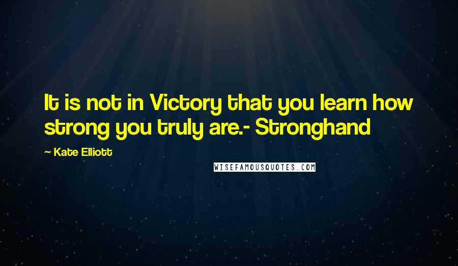 Kate Elliott Quotes: It is not in Victory that you learn how strong you truly are.- Stronghand