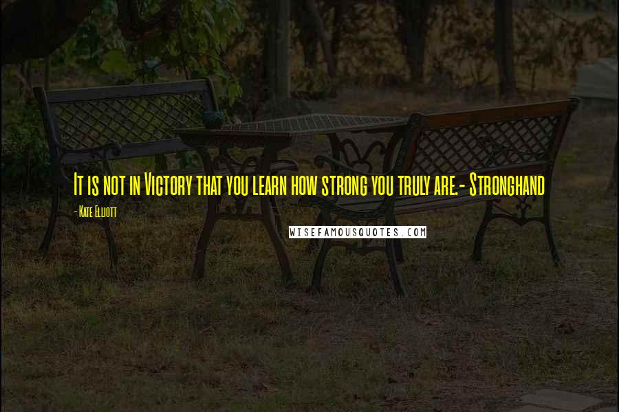 Kate Elliott Quotes: It is not in Victory that you learn how strong you truly are.- Stronghand