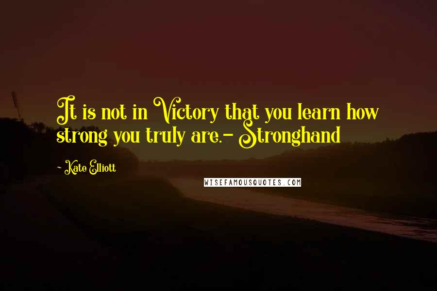 Kate Elliott Quotes: It is not in Victory that you learn how strong you truly are.- Stronghand