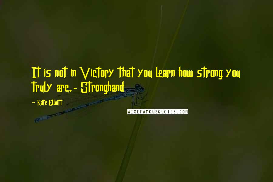 Kate Elliott Quotes: It is not in Victory that you learn how strong you truly are.- Stronghand