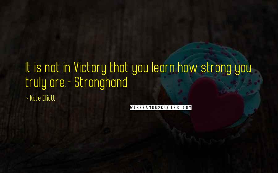 Kate Elliott Quotes: It is not in Victory that you learn how strong you truly are.- Stronghand