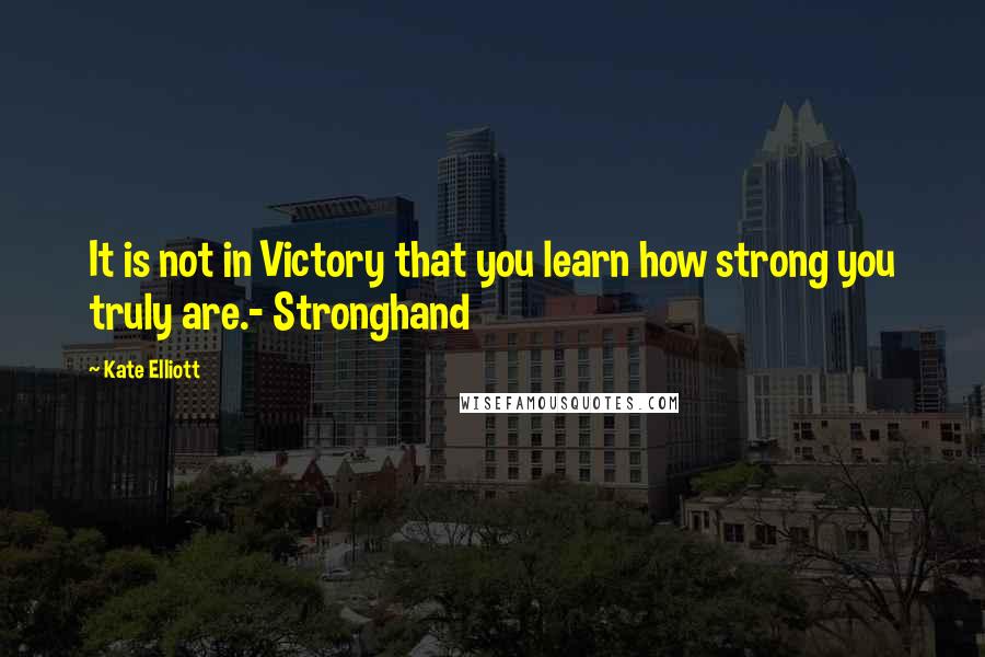 Kate Elliott Quotes: It is not in Victory that you learn how strong you truly are.- Stronghand