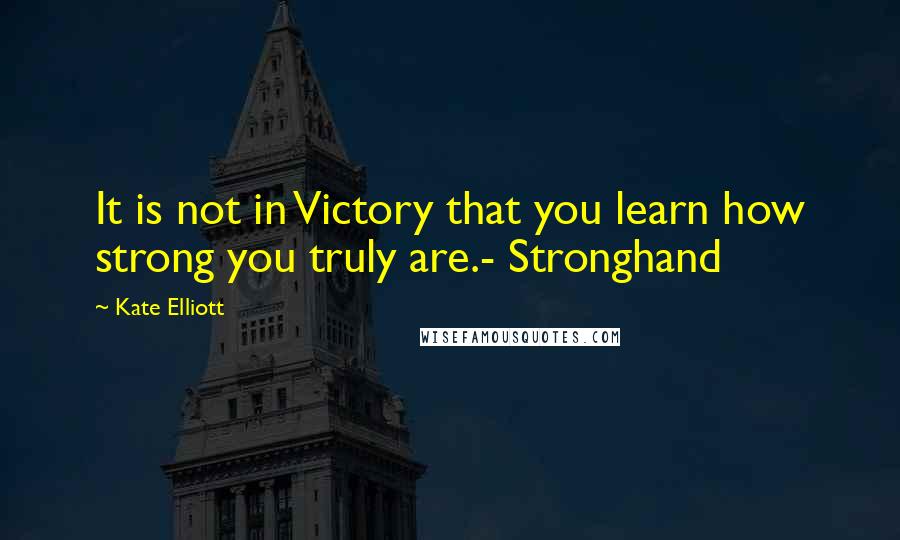 Kate Elliott Quotes: It is not in Victory that you learn how strong you truly are.- Stronghand