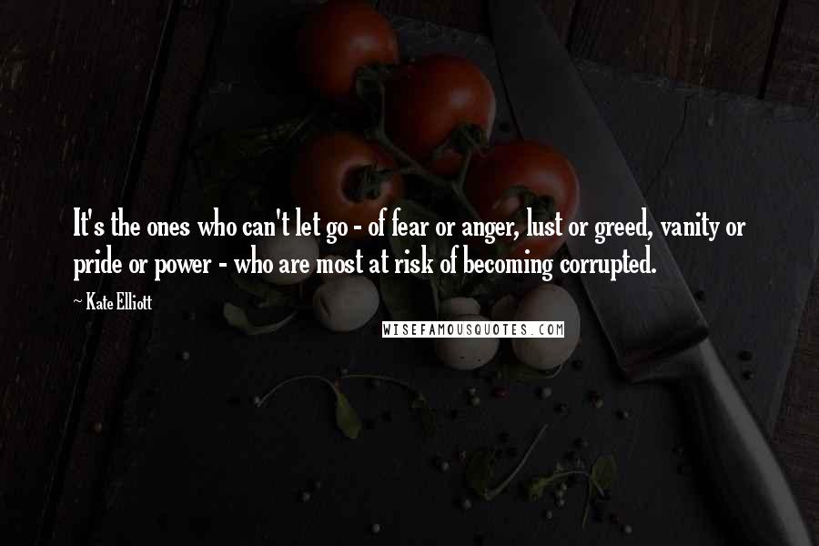 Kate Elliott Quotes: It's the ones who can't let go - of fear or anger, lust or greed, vanity or pride or power - who are most at risk of becoming corrupted.
